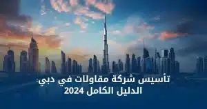 تأسيس شركة مقاولات في دبي- الدليل الكامل 2024